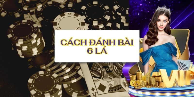 Hướng dẫn cách chơi bài 6 lá chi tiết cực dễ hiểu