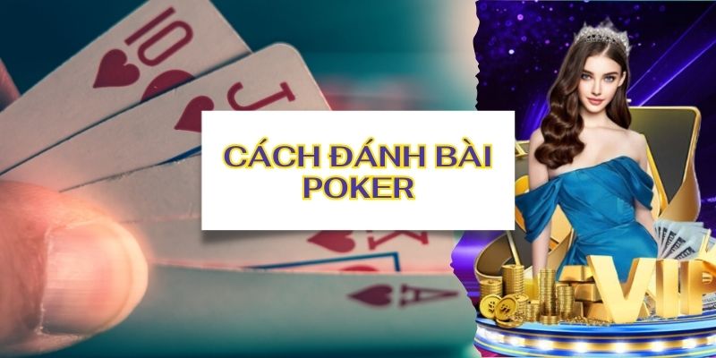 Giải thích chi tiết và dễ hiểu về cách đánh bài poker 